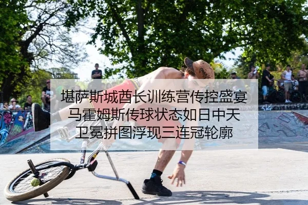 堪萨斯城酋长训练营传控盛宴 马霍姆斯传球状态如日中天 卫冕拼图浮现三连冠轮廓